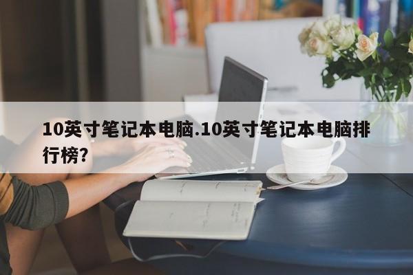 10英寸笔记本电脑.10英寸笔记本电脑排行榜？