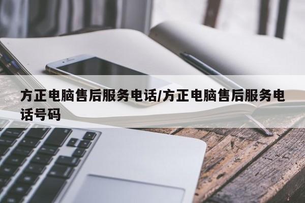 方正电脑售后服务电话/方正电脑售后服务电话号码