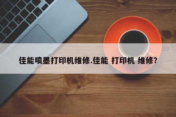 佳能喷墨打印机维修.佳能 打印机 维修？