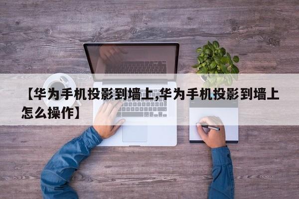 【华为手机投影到墙上,华为手机投影到墙上怎么操作】
