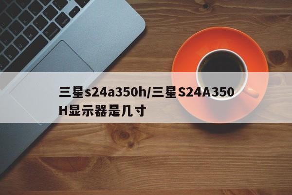 三星s24a350h/三星S24A350H显示器是几寸