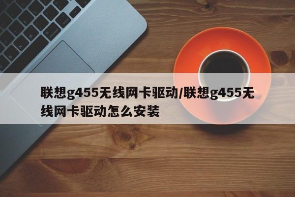 联想g455无线网卡驱动/联想g455无线网卡驱动怎么安装