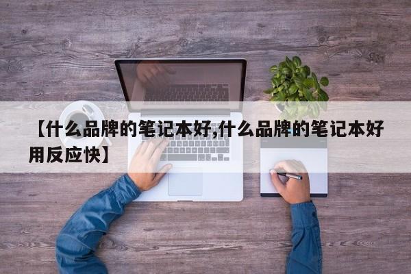 【什么品牌的笔记本好,什么品牌的笔记本好用反应快】