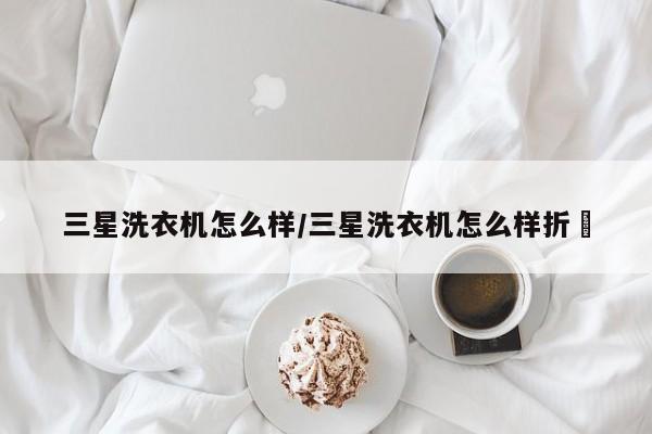 三星洗衣机怎么样/三星洗衣机怎么样折缷