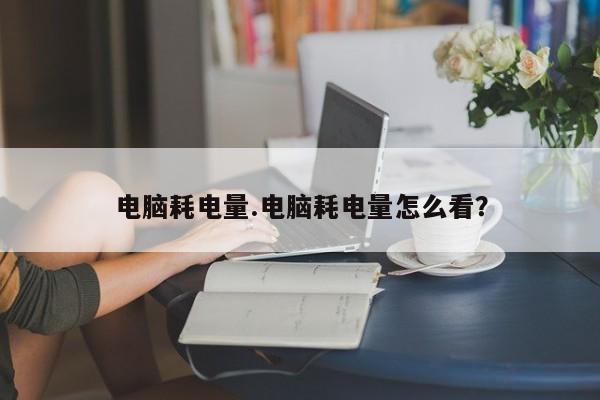 电脑耗电量.电脑耗电量怎么看？