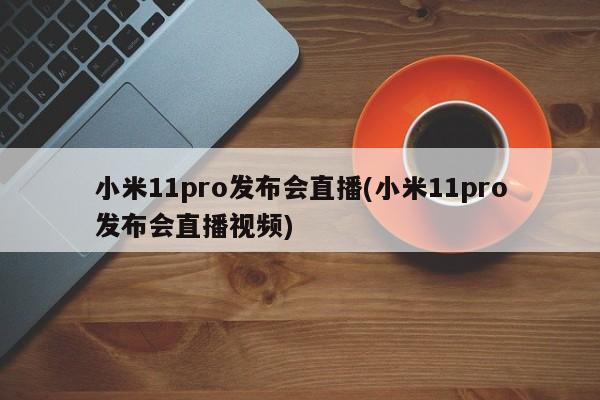 小米11pro发布会直播(小米11pro发布会直播视频)