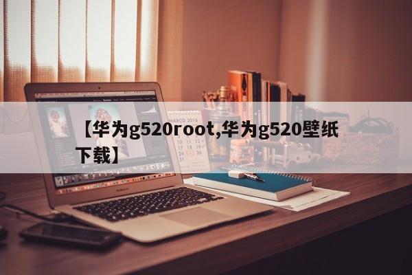 【华为g520root,华为g520壁纸下载】
