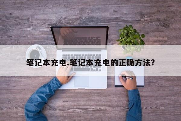 笔记本充电.笔记本充电的正确方法？