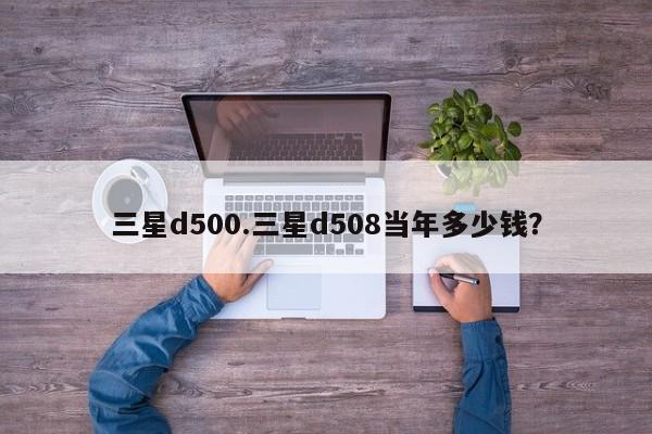 三星d500.三星d508当年多少钱？