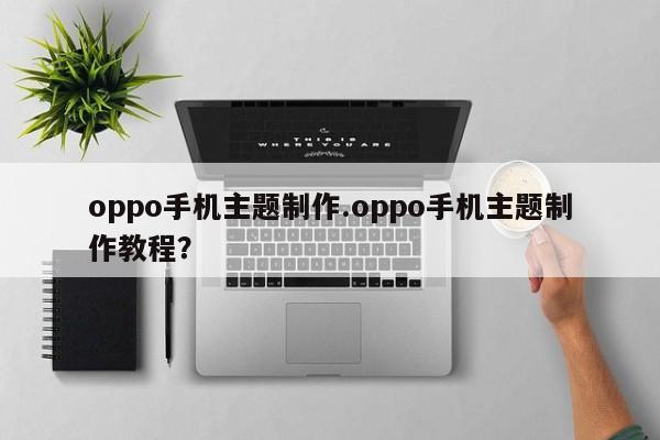 oppo手机主题制作.oppo手机主题制作教程？