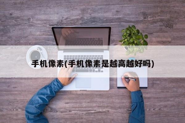手机像素(手机像素是越高越好吗)