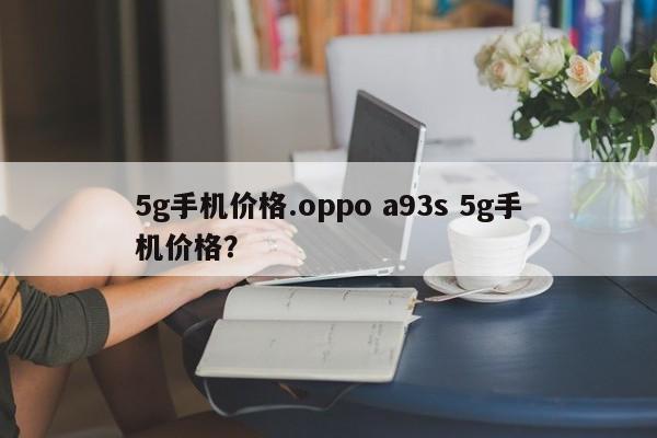 5g手机价格.oppo a93s 5g手机价格？