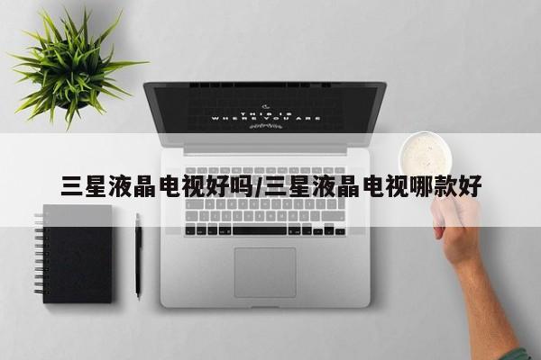 三星液晶电视好吗/三星液晶电视哪款好