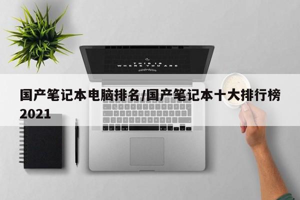国产笔记本电脑排名/国产笔记本十大排行榜2021