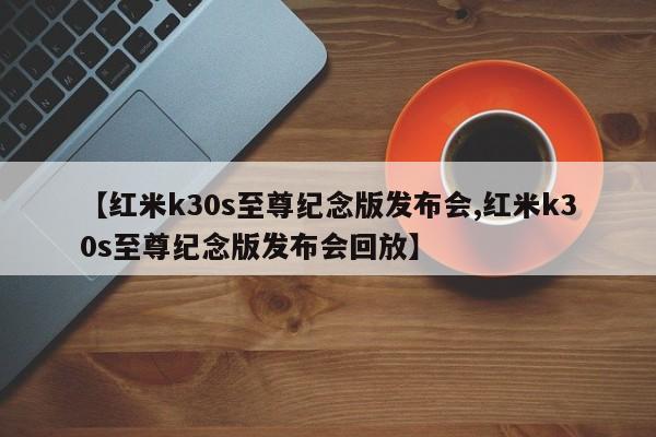 【红米k30s至尊纪念版发布会,红米k30s至尊纪念版发布会回放】