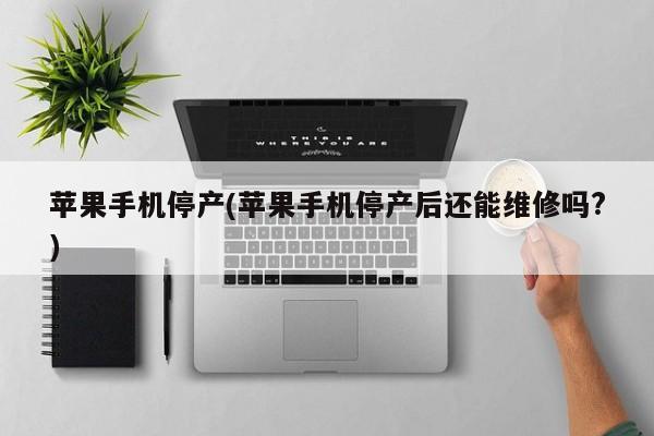 苹果手机停产(苹果手机停产后还能维修吗?)