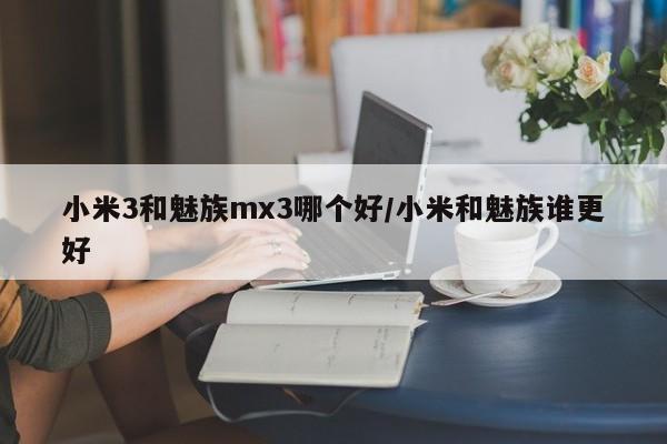 小米3和魅族mx3哪个好/小米和魅族谁更好