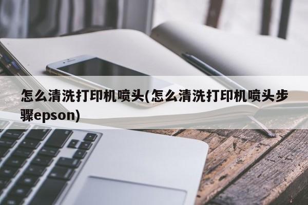 怎么清洗打印机喷头(怎么清洗打印机喷头步骤epson)