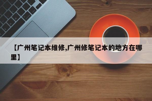 【广州笔记本维修,广州修笔记本的地方在哪里】