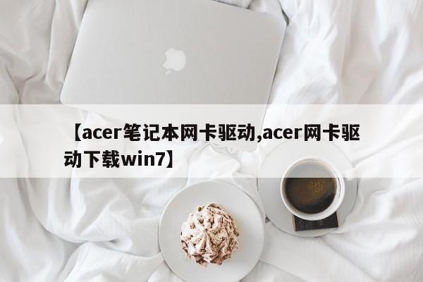 【acer笔记本网卡驱动,acer网卡驱动下载win7】