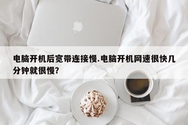 电脑开机后宽带连接慢.电脑开机网速很快几分钟就很慢？