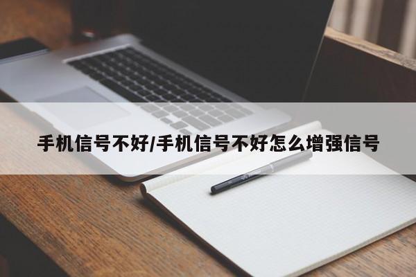 手机信号不好/手机信号不好怎么增强信号