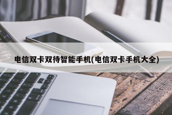 电信双卡双待智能手机(电信双卡手机大全)