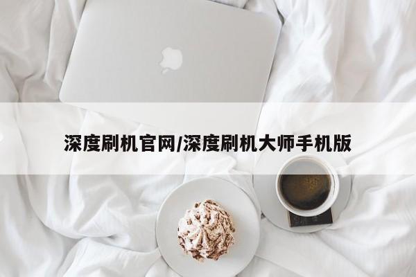 深度刷机官网/深度刷机大师手机版