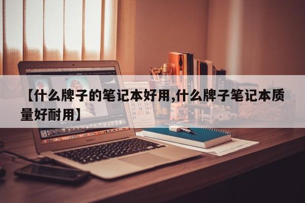 【什么牌子的笔记本好用,什么牌子笔记本质量好耐用】