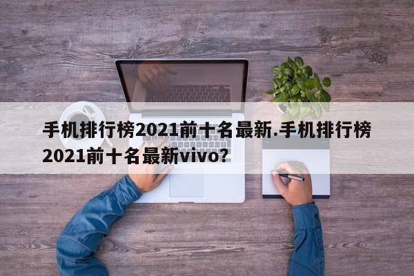 手机排行榜2021前十名最新.手机排行榜2021前十名最新vivo？
