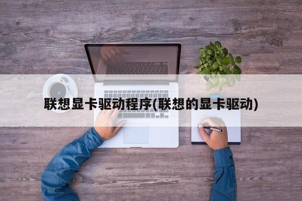 联想显卡驱动程序(联想的显卡驱动)