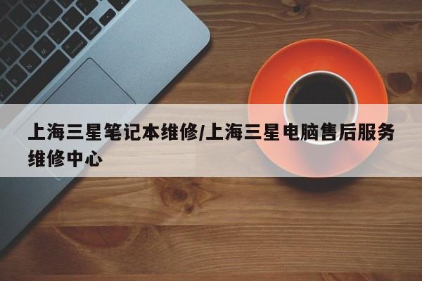 上海三星笔记本维修/上海三星电脑售后服务维修中心