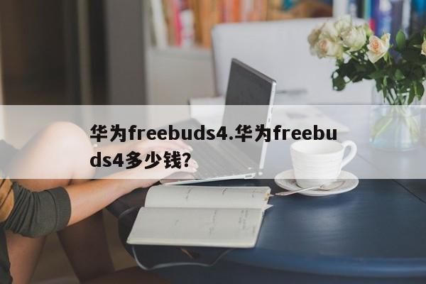 华为freebuds4.华为freebuds4多少钱？