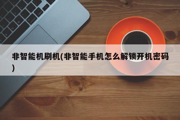 非智能机刷机(非智能手机怎么解锁开机密码)