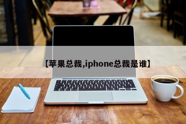 【苹果总裁,iphone总裁是谁】