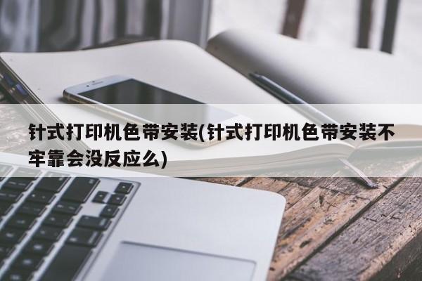 针式打印机色带安装(针式打印机色带安装不牢靠会没反应么)
