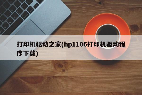 打印机驱动之家(hp1106打印机驱动程序下载)