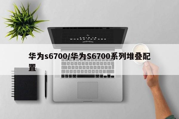 华为s6700/华为S6700系列堆叠配置