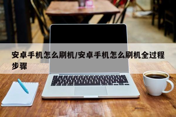 安卓手机怎么刷机/安卓手机怎么刷机全过程步骤