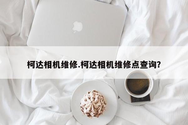 柯达相机维修.柯达相机维修点查询？