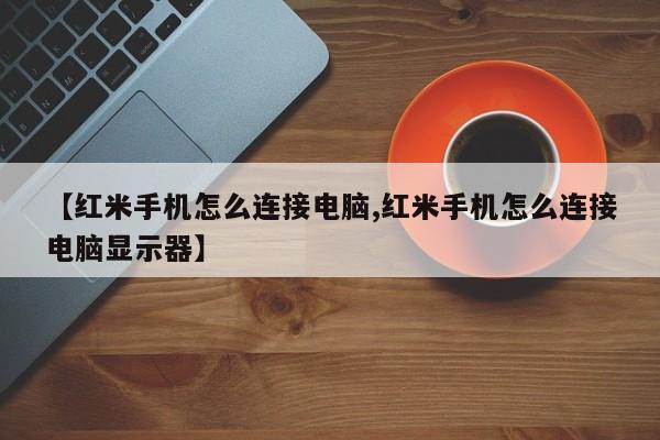 【红米手机怎么连接电脑,红米手机怎么连接电脑显示器】