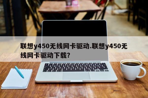 联想y450无线网卡驱动.联想y450无线网卡驱动下载？