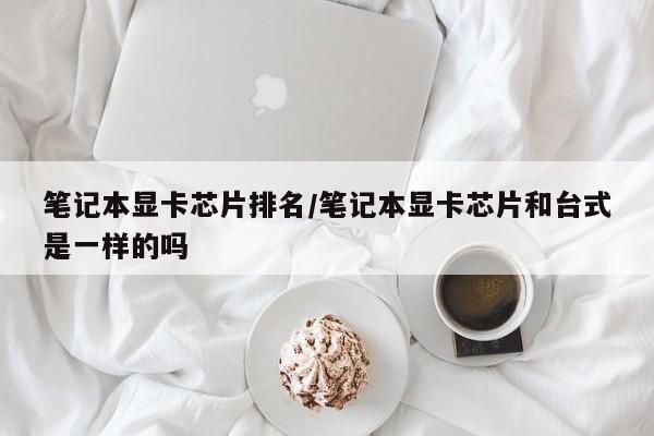 笔记本显卡芯片排名/笔记本显卡芯片和台式是一样的吗