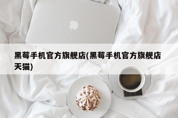 黑莓手机官方旗舰店(黑莓手机官方旗舰店 天猫)