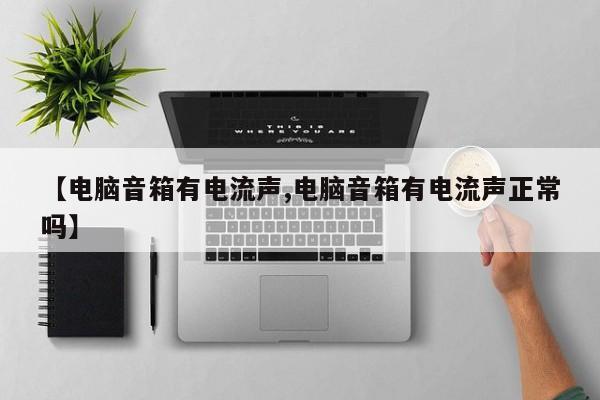 【电脑音箱有电流声,电脑音箱有电流声正常吗】