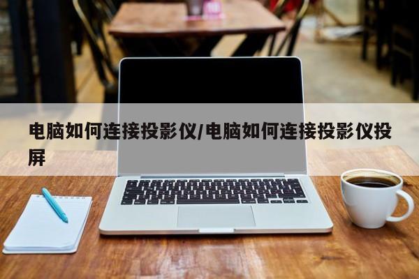 电脑如何连接投影仪/电脑如何连接投影仪投屏