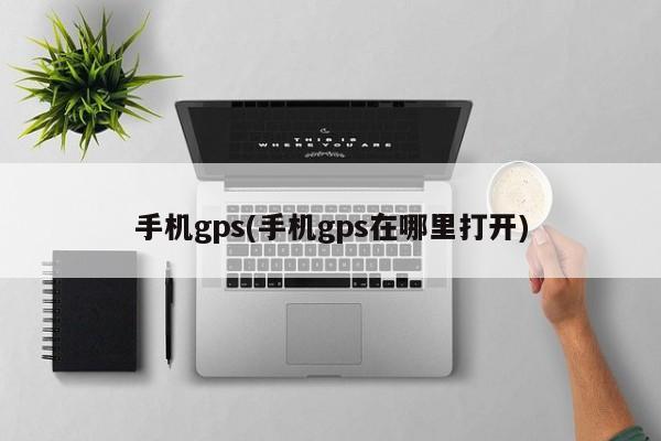 手机gps(手机gps在哪里打开)