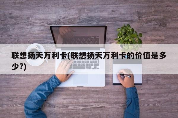 联想扬天万利卡(联想扬天万利卡的价值是多少?)