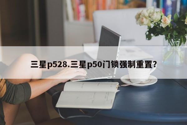 三星p528.三星p50门锁强制重置？