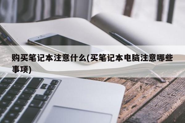 购买笔记本注意什么(买笔记本电脑注意哪些事项)